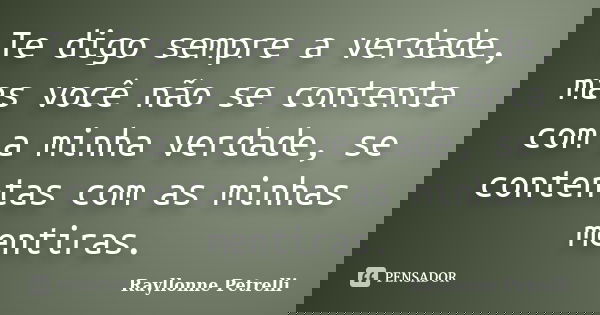 Te digo sempre a verdade, mas você não se contenta com a minha verdade, se contentas com as minhas mentiras.... Frase de Rayllonne Petrelli.