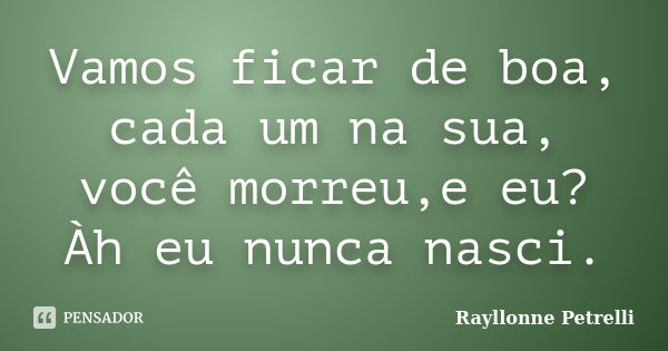 Vamos ficar de boa, cada um na sua, você morreu,e eu? Àh eu nunca nasci.... Frase de Rayllonne Petrelli.