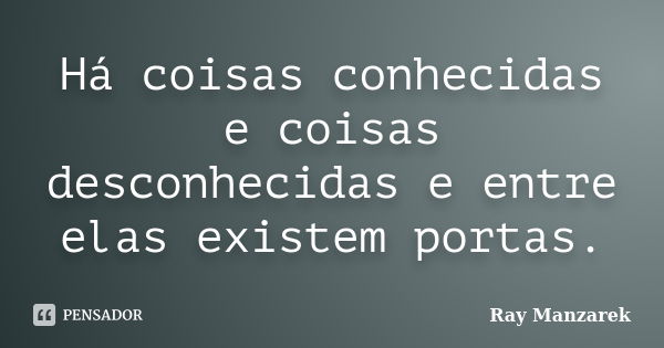 Há coisas conhecidas e coisas desconhecidas e entre elas existem portas.... Frase de Ray Manzarek.