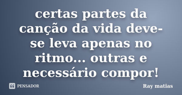 certas partes da canção da vida deve-se leva apenas no ritmo... outras e necessário compor!... Frase de Ray matias.