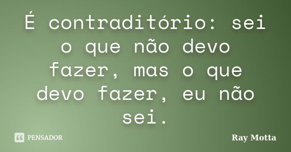 É contraditório: sei o que não devo fazer, mas o que devo fazer, eu não sei.... Frase de Ray Motta.