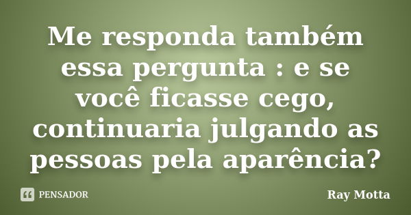 Me responda também essa pergunta : e se você ficasse cego, continuaria julgando as pessoas pela aparência?... Frase de Ray Motta.