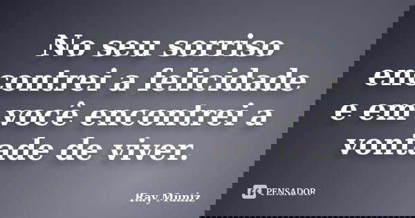 No seu sorriso encontrei a felicidade e em você encontrei a vontade de viver.... Frase de Ray Muniz.