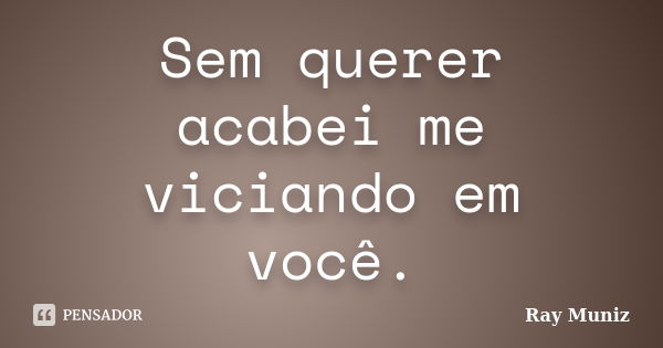 Sem querer acabei me viciando em você.... Frase de Ray Muniz.