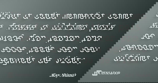 Viva a cada momento como se fosse o último pois se você for parar pra pensar esse pode ser seu ultimo segundo de vida;... Frase de Ray Muniz.
