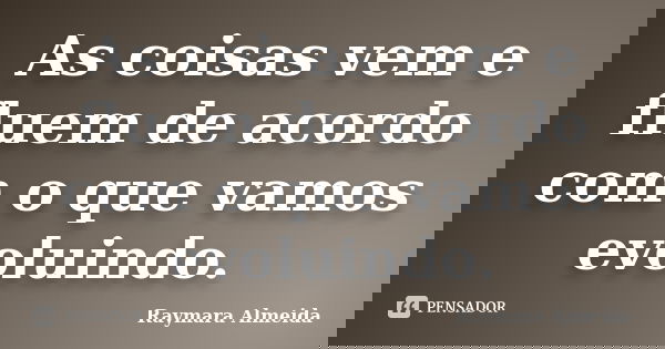 ‎As coisas vem e fluem de acordo com o que vamos evoluindo.... Frase de Raymara Almeida.