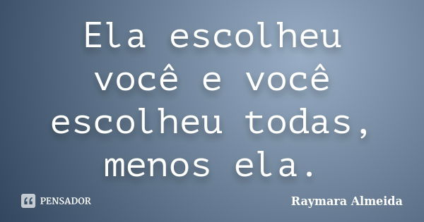 Ela escolheu você e você escolheu todas, menos ela.... Frase de Raymara Almeida.