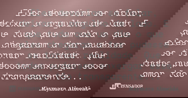Eles deveriam se falar, deixar o orgulho de lado. E que tudo que um dia o que eles chegaram a ter pudesse se tornar realidade. Que todos pudessem enxergar esse ... Frase de Raymara Almeida.