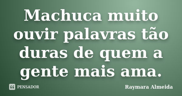 Machuca muito ouvir palavras tão duras de quem a gente mais ama.... Frase de Raymara Almeida.