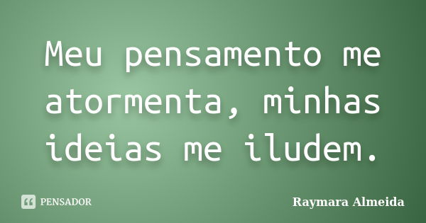 Meu pensamento me atormenta, minhas ideias me iludem.... Frase de Raymara Almeida.