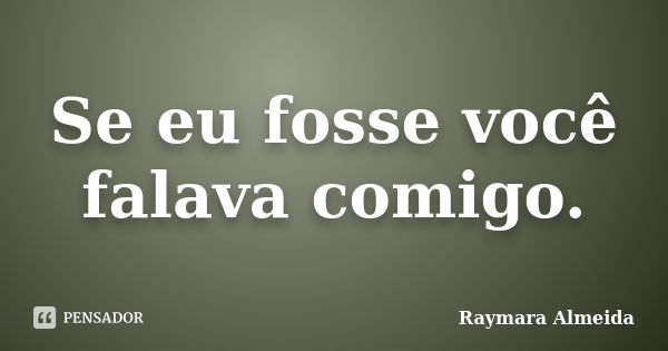 Se eu fosse você falava comigo.... Frase de Raymara Almeida.