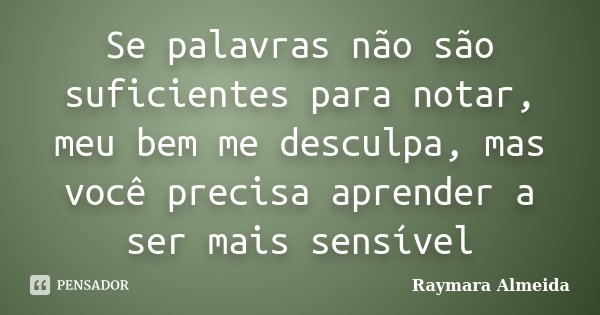 Se palavras não são suficientes para notar, meu bem me desculpa, mas você precisa aprender a ser mais sensível... Frase de Raymara Almeida.