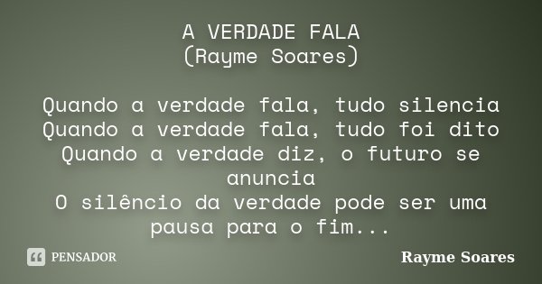 A VERDADE FALA (Rayme Soares) Quando a verdade fala, tudo silencia Quando a verdade fala, tudo foi dito Quando a verdade diz, o futuro se anuncia O silêncio da ... Frase de Rayme Soares.