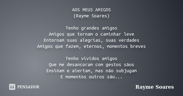 AOS MEUS AMIGOS (Rayme Soares) Tenho grandes amigos Amigos que tornam o caminhar leve Entornam suas alegrias, suas verdades Amigos que fazem, eternos, momentos ... Frase de Rayme Soares.