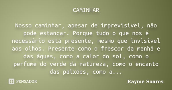 CAMINHAR Nosso caminhar, apesar de imprevisível, não pode estancar. Porque tudo o que nos é necessário está presente, mesmo que invisível aos olhos. Presente co... Frase de Rayme Soares.