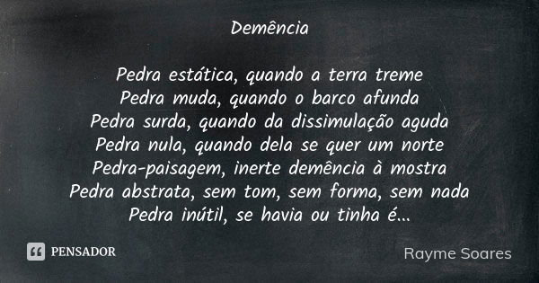 Demência Pedra estática, quando a terra treme Pedra muda, quando o barco afunda Pedra surda, quando da dissimulação aguda Pedra nula, quando dela se quer um nor... Frase de Rayme Soares.