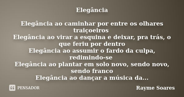 Elegância Elegância ao caminhar por entre os olhares traiçoeiros Elegância ao virar a esquina e deixar, pra trás, o que feriu por dentro Elegância ao assumir o ... Frase de Rayme Soares.