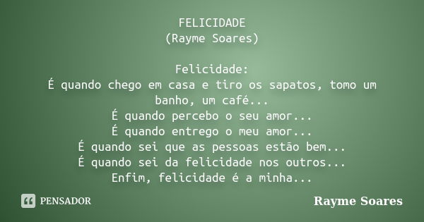 FELICIDADE (Rayme Soares) Felicidade: É quando chego em casa e tiro os sapatos, tomo um banho, um café... É quando percebo o seu amor... É quando entrego o meu ... Frase de Rayme Soares.