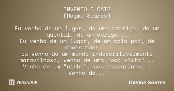 INVENTO O CAIS (Rayme Soares) Eu venho de um lugar, de uma barriga, de um quintal, de um abrigo... Eu venho de um lugar, de um colo pai, de doces mães... Eu ven... Frase de Rayme Soares.