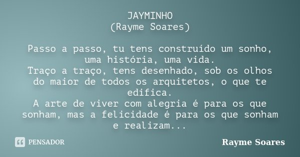 JAYMINHO (Rayme Soares) Passo a passo, tu tens construído um sonho, uma história, uma vida. Traço a traço, tens desenhado, sob os olhos do maior de todos os arq... Frase de Rayme Soares.