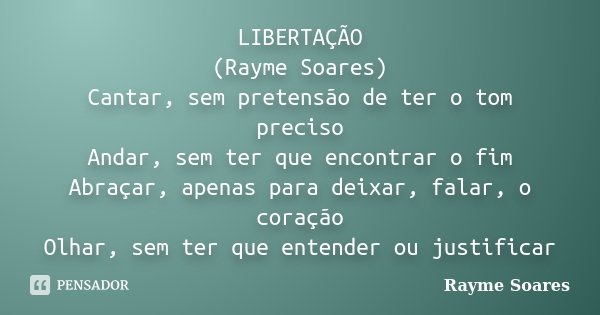 LIBERTAÇÃO (Rayme Soares) Cantar, sem pretensão de ter o tom preciso Andar, sem ter que encontrar o fim Abraçar, apenas para deixar, falar, o coração Olhar, sem... Frase de Rayme Soares.