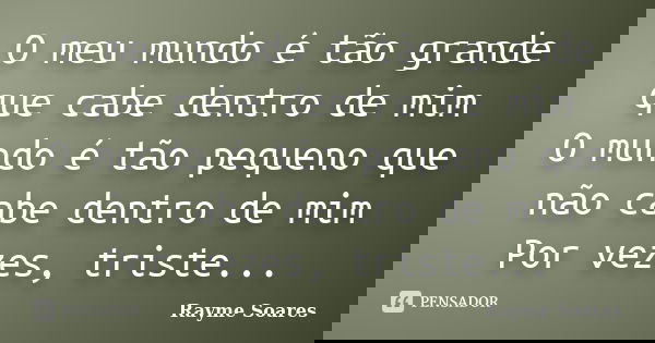 O meu mundo é tão grande que cabe dentro de mim O mundo é tão pequeno que não cabe dentro de mim Por vezes, triste...... Frase de Rayme Soares.