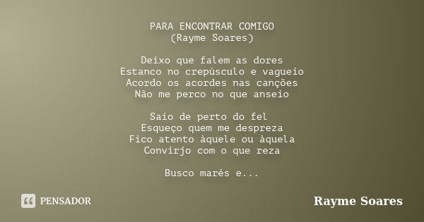PARA ENCONTRAR COMIGO (Rayme Soares) Deixo que falem as dores Estanco no crepúsculo e vagueio Acordo os acordes nas canções Não me perco no que anseio Saio de p... Frase de Rayme Soares.