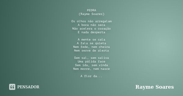 PEDRA (Rayme Soares) Os olhos não arregalam A boca não seca Não acelera o coração E nada desperta A mente se cala A fala se quieta Nem fede, nem cheira Nem serv... Frase de Rayme Soares.