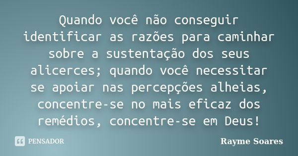 Quando você não conseguir identificar as razões para caminhar sobre a sustentação dos seus alicerces; quando você necessitar se apoiar nas percepções alheias, c... Frase de Rayme Soares.