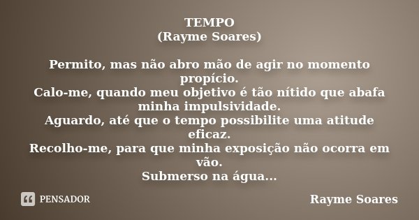 TEMPO (Rayme Soares) Permito, mas não abro mão de agir no momento propício. Calo-me, quando meu objetivo é tão nítido que abafa minha impulsividade. Aguardo, at... Frase de Rayme Soares.