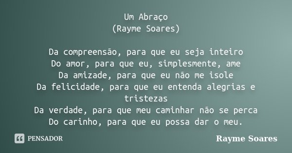 Um Abraço (Rayme Soares) Da compreensão, para que eu seja inteiro Do amor, para que eu, simplesmente, ame Da amizade, para que eu não me isole Da felicidade, pa... Frase de Rayme Soares.