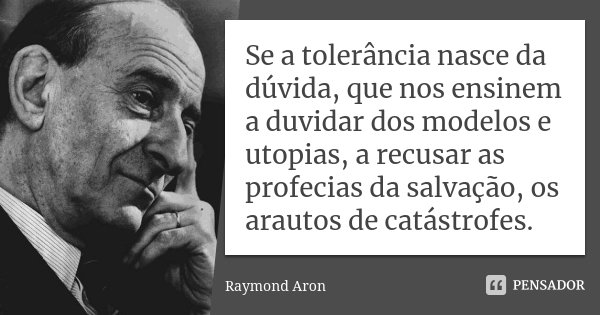 Se a tolerância nasce da dúvida, que nos ensinem a duvidar dos modelos e utopias, a recusar as profecias da salvação, os arautos de catástrofes.... Frase de Raymond Aron.