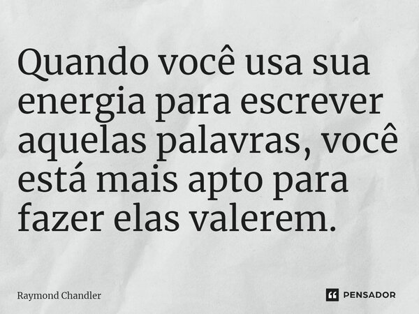 ⁠Quando você usa sua energia para escrever aquelas palavras, você está mais apto para fazer elas valerem.... Frase de Raymond Chandler.