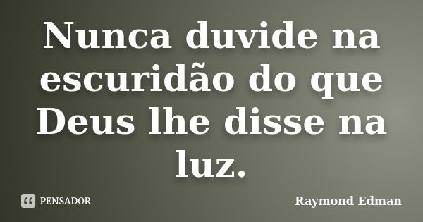 Nunca duvide na escuridão do que Deus lhe disse na luz.... Frase de Raymond Edman.