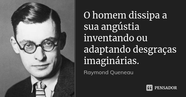 O homem dissipa a sua angústia inventando ou adaptando desgraças imaginárias.... Frase de Raymond Queneau.