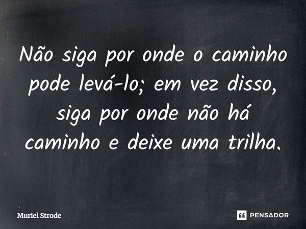 Não siga por onde o caminho pode levá-lo; em vez disso, siga por onde não há caminho e deixe uma trilha.... Frase de Muriel Strode.