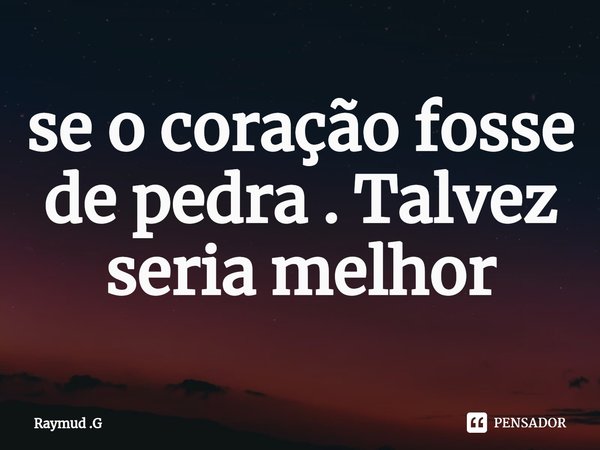 ⁠se o coração fosse de pedra . Talvez seria melhor... Frase de Raymud .G.