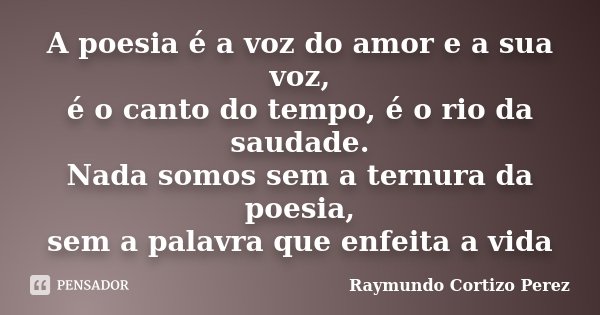A poesia é a voz do amor e a sua voz, é o canto do tempo, é o rio da saudade. Nada somos sem a ternura da poesia, sem a palavra que enfeita a vida... Frase de Raymundo Cortizo Perez.