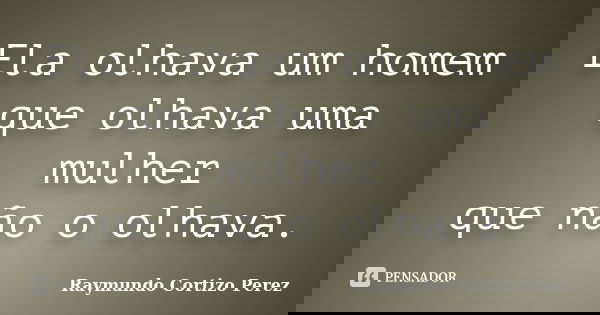 Ela olhava um homem que olhava uma mulher que não o olhava.... Frase de Raymundo Cortizo Perez.