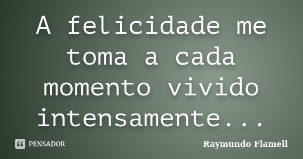 A felicidade me toma a cada momento vivido intensamente...... Frase de Raymundo Flamell.