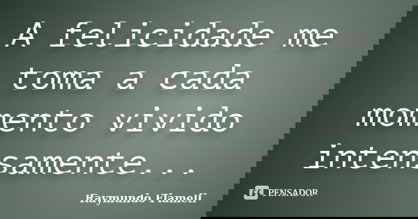 A felicidade me toma a cada momento vivido intensamente...... Frase de Raymundo Flamell.