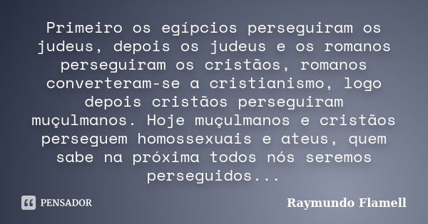 Primeiro os egípcios perseguiram os judeus, depois os judeus e os romanos perseguiram os cristãos, romanos converteram-se a cristianismo, logo depois cristãos p... Frase de Raymundo Flamell.