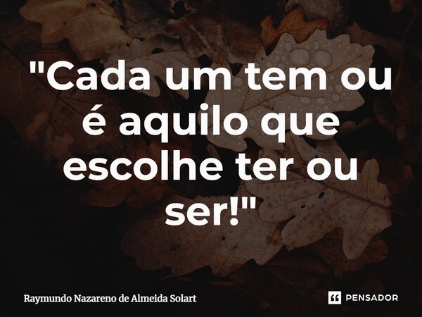 ⁠"Cada um tem ou é aquilo que escolhe ter ou ser!"... Frase de Raymundo Nazareno de Almeida Solart.