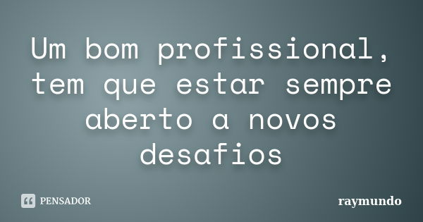 Um bom profissional, tem que estar sempre aberto a novos desafios... Frase de Raymundo.