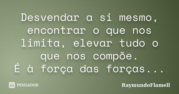 Desvendar a si mesmo, encontrar o que nos limita, elevar tudo o que nos compõe. É à força das forças...... Frase de RaymundoFlamell.