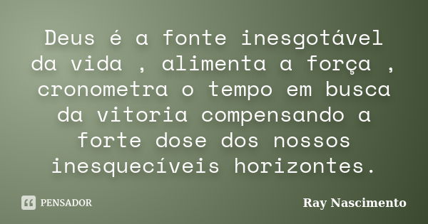 Deus é a fonte inesgotável da vida , alimenta a força , cronometra o tempo em busca da vitoria compensando a forte dose dos nossos inesquecíveis horizontes.... Frase de Ray Nascimento.