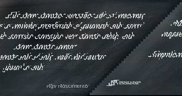 Ela tem tantas versões de si mesma, Mas a minha preferida é quando ela sorri naquele sorriso consigo ver tanto dela, ela tem tanto amor Simplesmente ela é ela, ... Frase de Ray nascimento.
