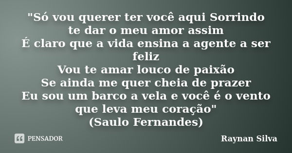 "Só vou querer ter você aqui Sorrindo te dar o meu amor assim É claro que a vida ensina a agente a ser feliz Vou te amar louco de paixão Se ainda me quer c... Frase de Raynan Silva.