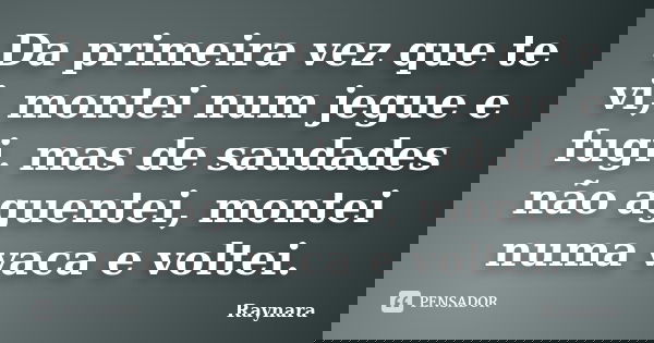 Da primeira vez que te vi, montei num jegue e fugi. mas de saudades não aguentei, montei numa vaca e voltei.... Frase de Raynara.