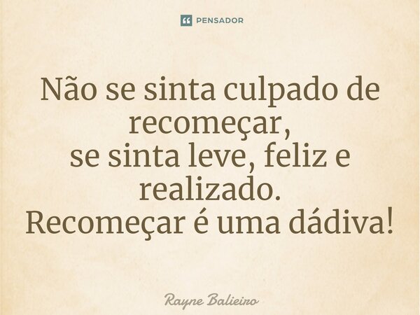 Não se sinta culpado de recomeçar, se sinta leve, feliz e realizado. Recomeçar é uma dádiva!⁠... Frase de Rayne Balieiro.